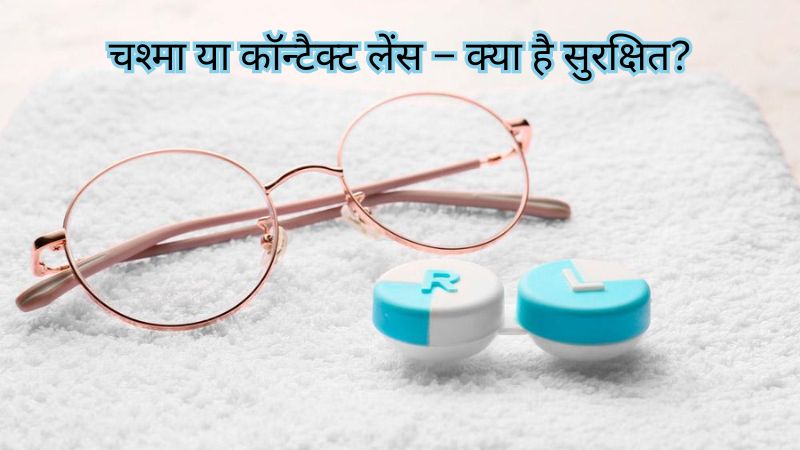 आंखों की देखभाल के लिए रोजाना इस्तेमाल में चश्मा और कॉन्टैक्ट लेंस में क्या है बेहतर, जानें एक्सपर्ट की सलाह