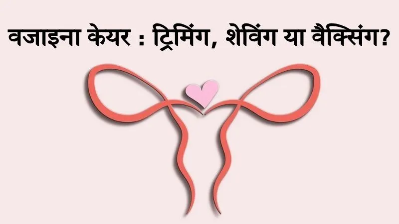 Pubic Hair Removal Guide : वजाइना के लिए ट्रिमिंग, शेविंग और वैक्सिंग में से सही चॉइस कैसे करें