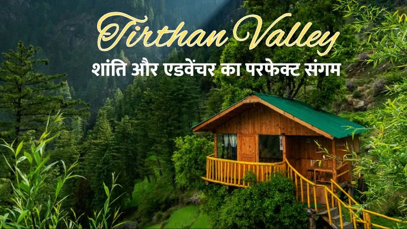 हिमाचल की अनदेखी तीर्थन वैली, UNESCO नेशनल पार्क के पास बसी वो शांत जगह जहाँ ट्रैवलर्स को मिलता है असली पीस और एडवेंचर